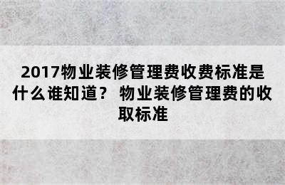 2017物业装修管理费收费标准是什么谁知道？ 物业装修管理费的收取标准